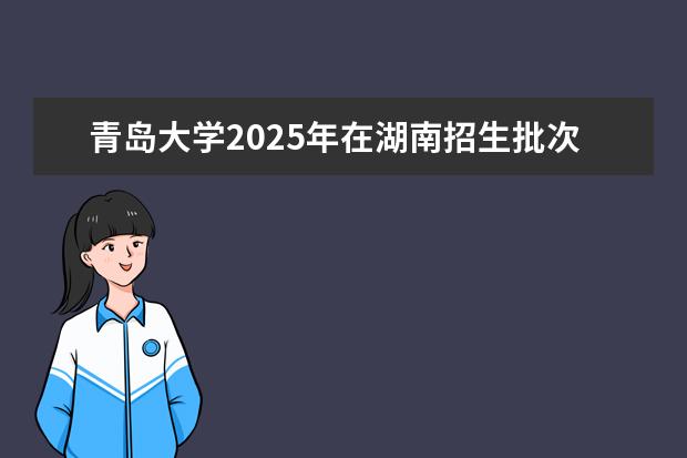 青岛大学2025年在湖南招生批次及专业参考