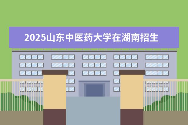 2025山东中医药大学在湖南招生专业介绍，学费参考