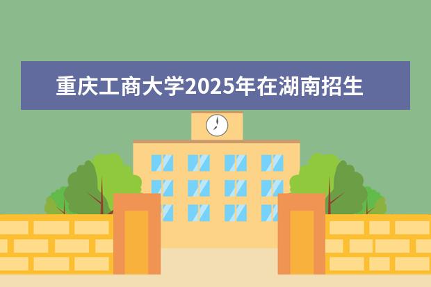 重庆工商大学2025年在湖南招生批次及专业参考