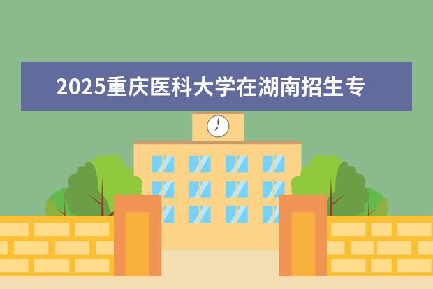 2025重庆医科大学在湖南招生专业介绍,学费参考