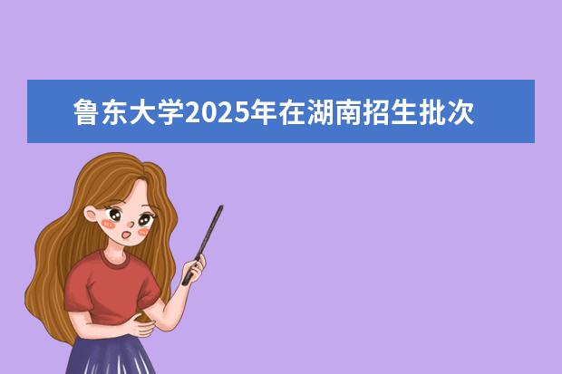 鲁东大学2025年在湖南招生批次及专业参考