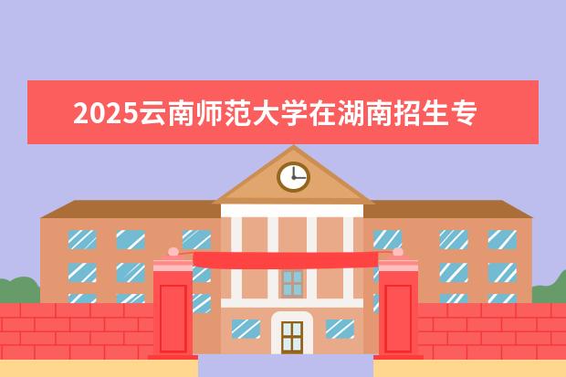 2025云南师范大学在湖南招生专业介绍,学费参考