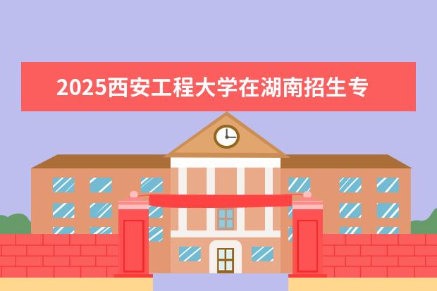 2025西安工程大学在湖南招生专业介绍,学费参考