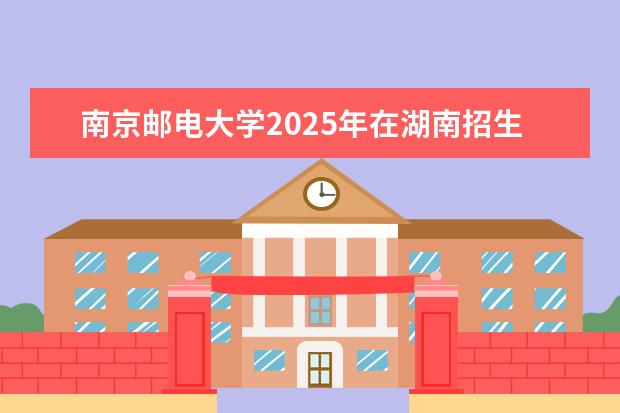 南京邮电大学2025年在湖南招生批次及专业参考