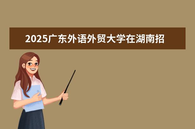 2025广东外语外贸大学在湖南招生专业介绍,学费参考