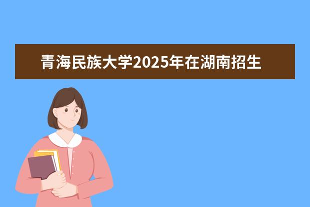青海民族大学2025年在湖南招生批次及专业参考