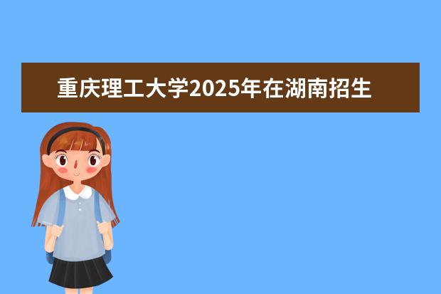 重庆理工大学2025年在湖南招生批次及专业参考
