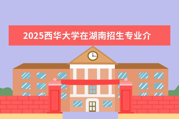 2025西华大学在湖南招生专业介绍,学费参考