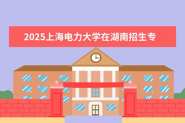 2025上海电力大学在湖南招生专业介绍,学费参考