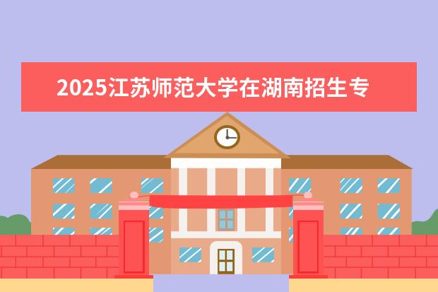 2025江苏师范大学在湖南招生专业介绍，学费参考