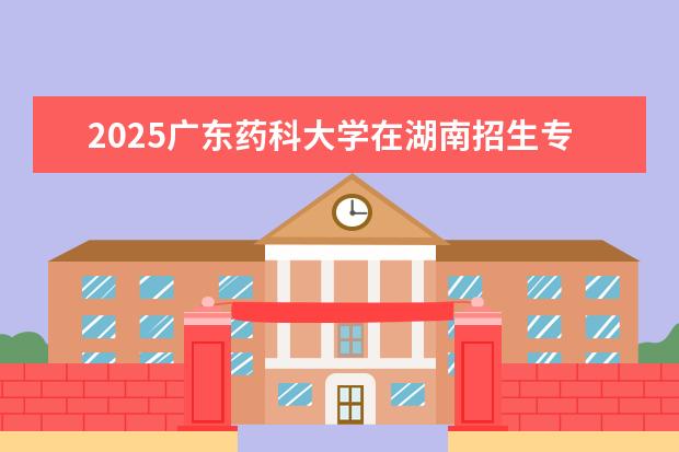2025广东药科大学在湖南招生专业介绍,学费参考