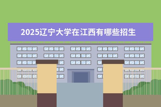 2025辽宁大学在江西有哪些招生专业(辽宁大学学费)