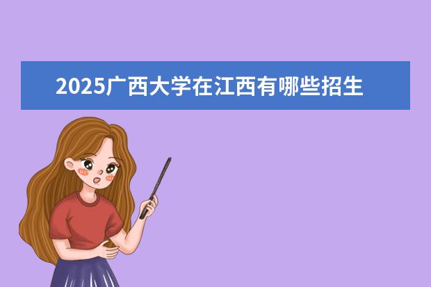2025广西大学在江西有哪些招生专业（广西大学学费）