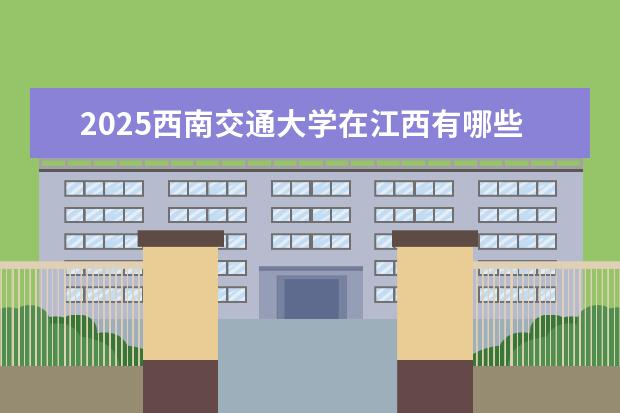 2025西南交通大学在江西有哪些招生专业（西南交通大学学费）