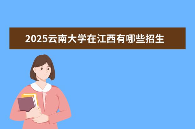 2025云南大学在江西有哪些招生专业（云南大学学费）