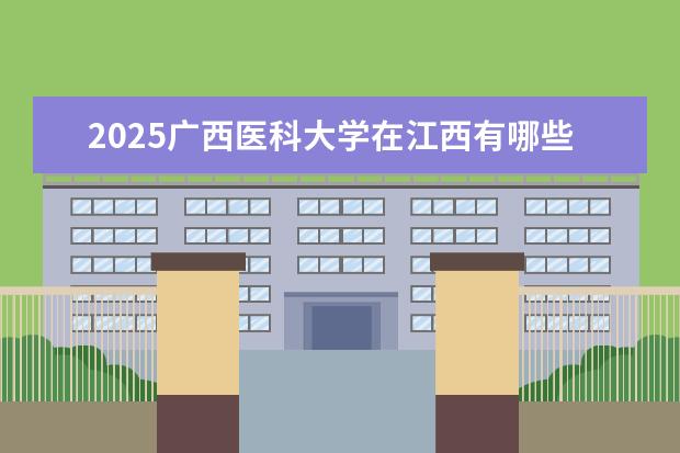 2025广西医科大学在江西有哪些招生专业（广西医科大学学费）