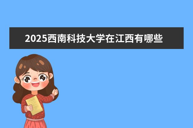 2025西南科技大学在江西有哪些招生专业（西南科技大学学费）