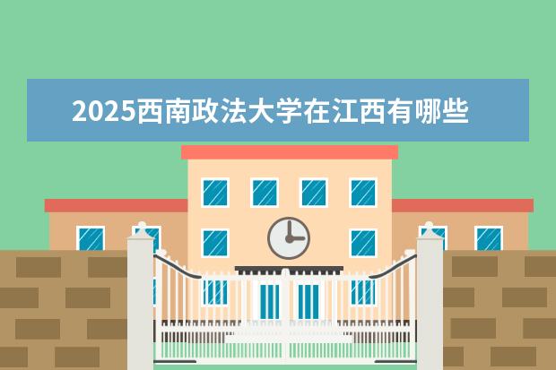 2025西南政法大学在江西有哪些招生专业(西南政法大学学费)