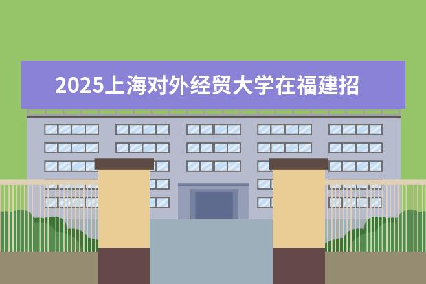 2025上海对外经贸大学在福建招生情况
