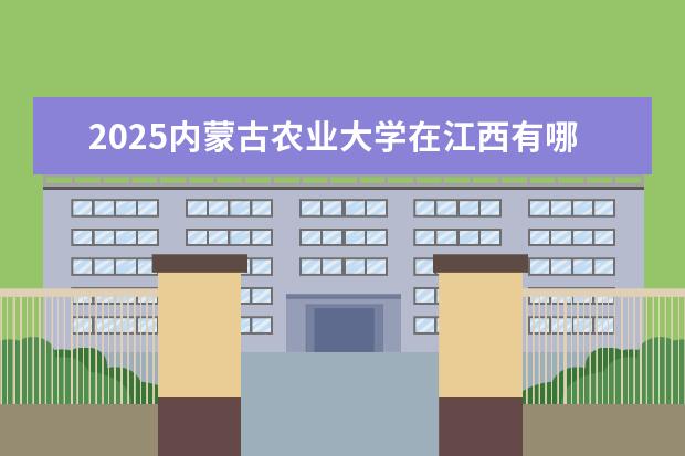 2025内蒙古农业大学在江西有哪些招生专业（内蒙古农业大学学费）