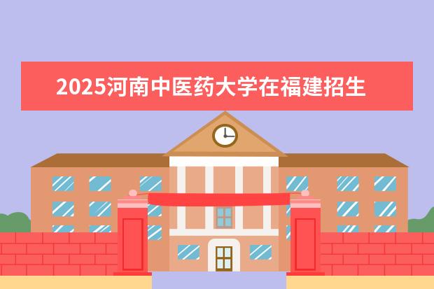 2025河南中医药大学在福建招生情况