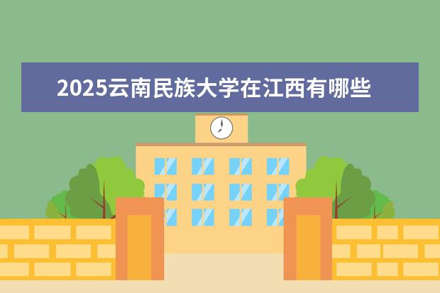 2025云南民族大学在江西有哪些招生专业(云南民族大学学费)