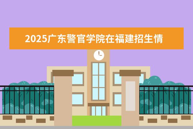 2025广东警官学院在福建招生情况