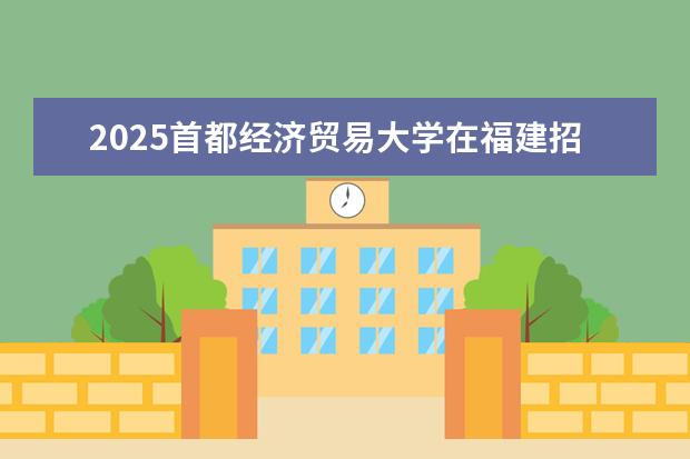 2025首都经济贸易大学在福建招生情况