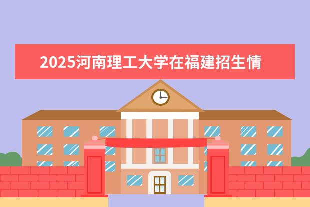 2025河南理工大学在福建招生情况