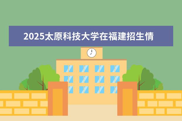2025太原科技大学在福建招生情况