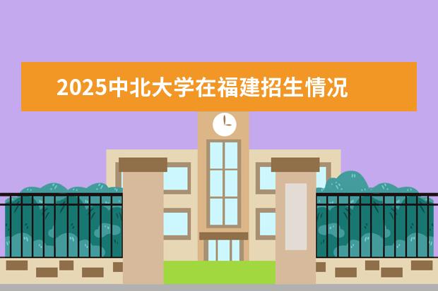 2025中北大学在福建招生情况