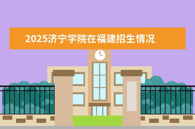 2025济宁学院在福建招生情况
