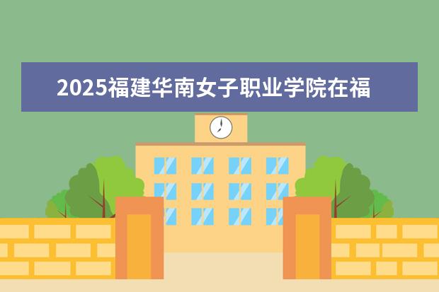 2025福建华南女子职业学院在福建招生情况