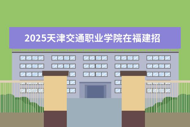 2025天津交通职业学院在福建招生情况