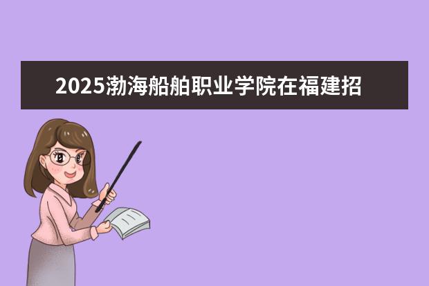 2025渤海船舶职业学院在福建招生情况
