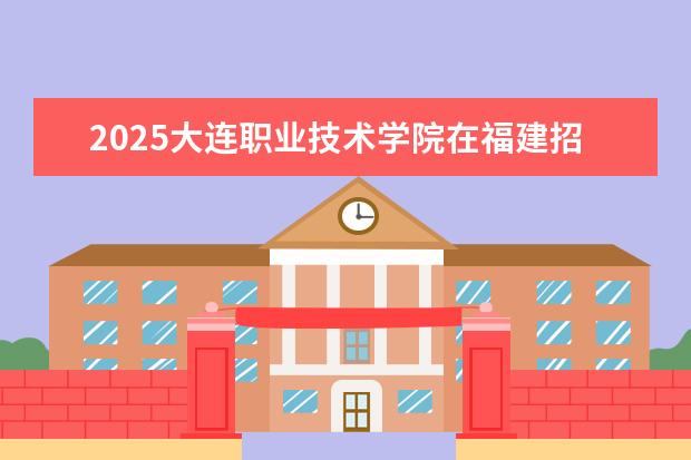 2025大连职业技术学院在福建招生情况