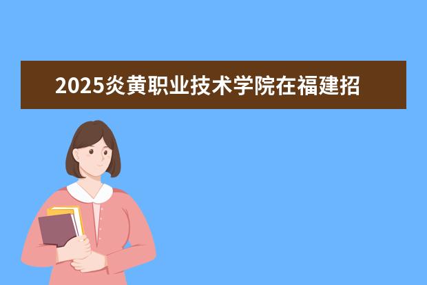 2025炎黄职业技术学院在福建招生情况