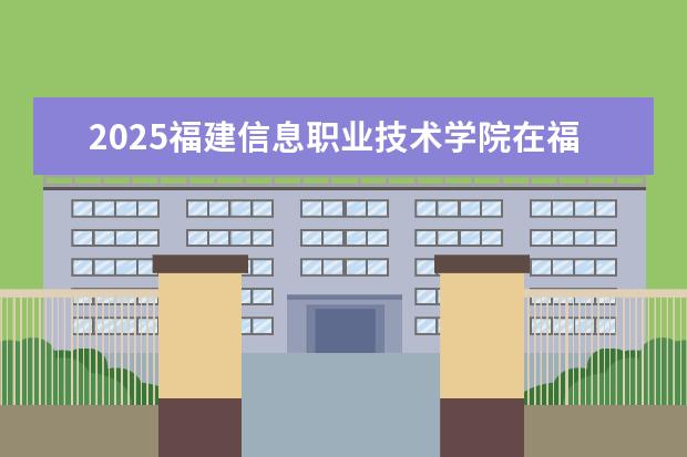 2025福建信息职业技术学院在福建招生情况