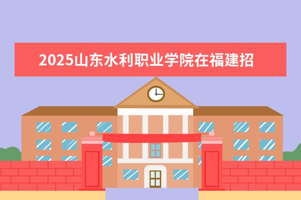 2025山东水利职业学院在福建招生情况