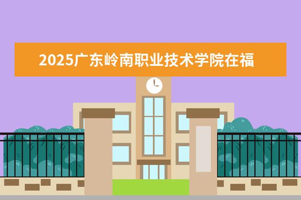 2025广东岭南职业技术学院在福建招生情况