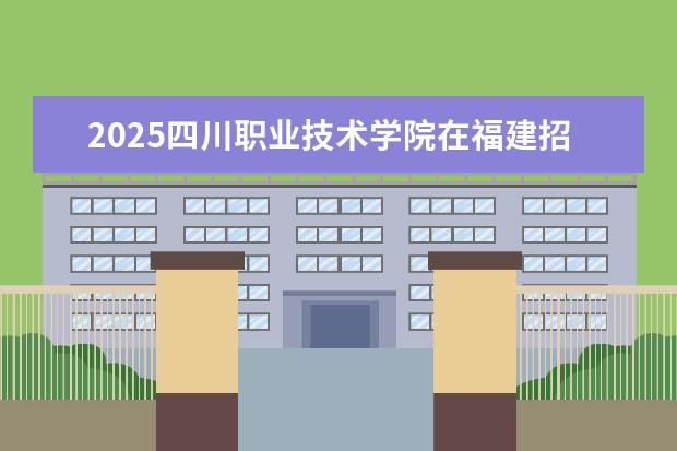 2025四川职业技术学院在福建招生情况