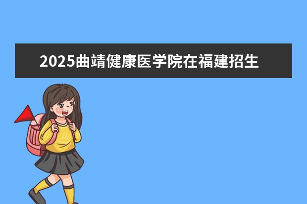 2025曲靖健康医学院在福建招生情况