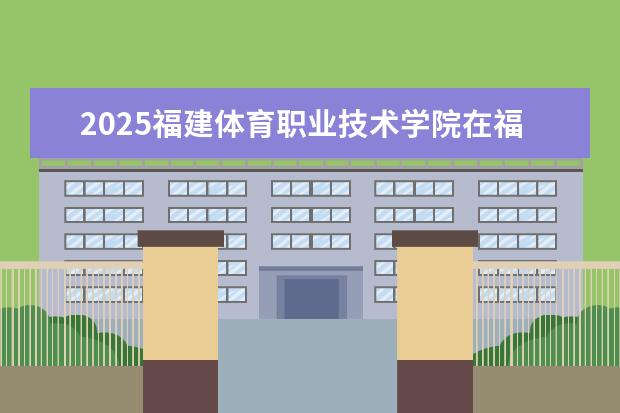 2025福建体育职业技术学院在福建招生情况