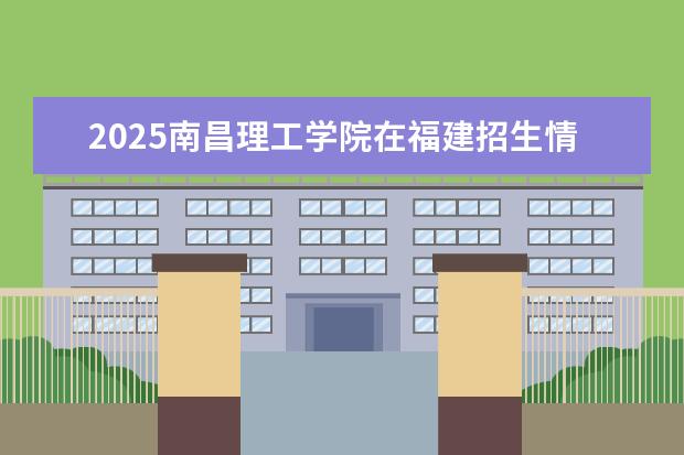 2025南昌理工学院在福建招生情况