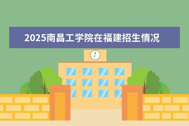 2025南昌工学院在福建招生情况
