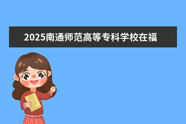 2025南通师范高等专科学校在福建招生情况