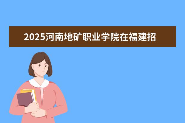 2025河南地矿职业学院在福建招生情况