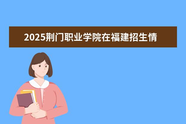 2025荆门职业学院在福建招生情况