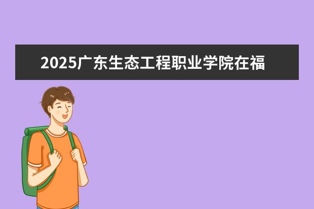 2025广东生态工程职业学院在福建招生情况
