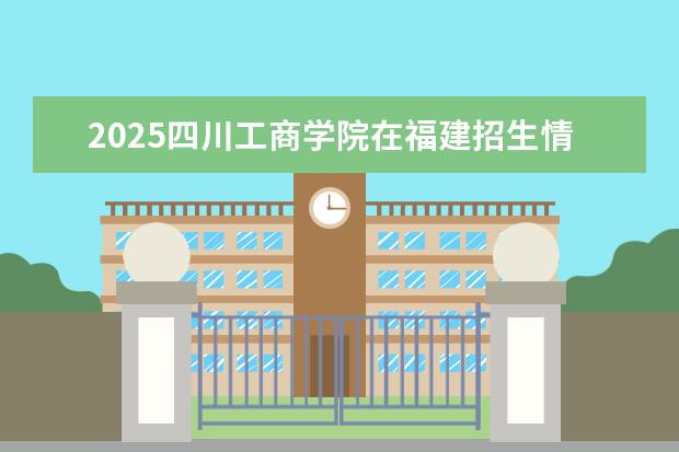 2025四川工商学院在福建招生情况